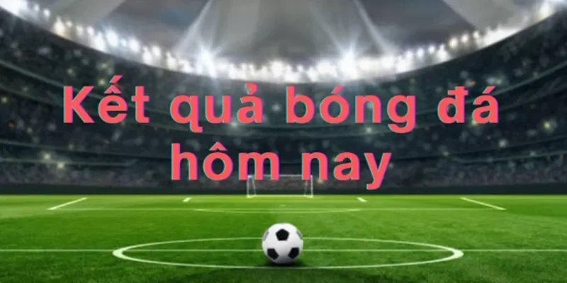 kết quả bóng đá hôm nay